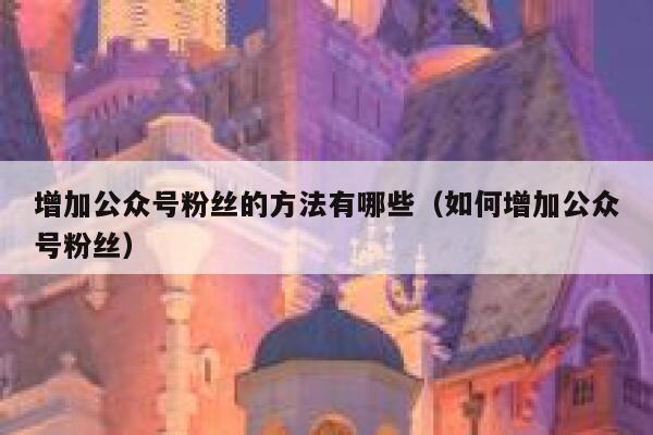 增加公众号粉丝的方法有哪些（如何增加公众号粉丝） 第1张