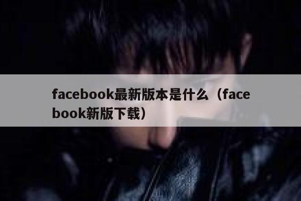 facebook最新版本是什么（facebook新版下载） 第1张