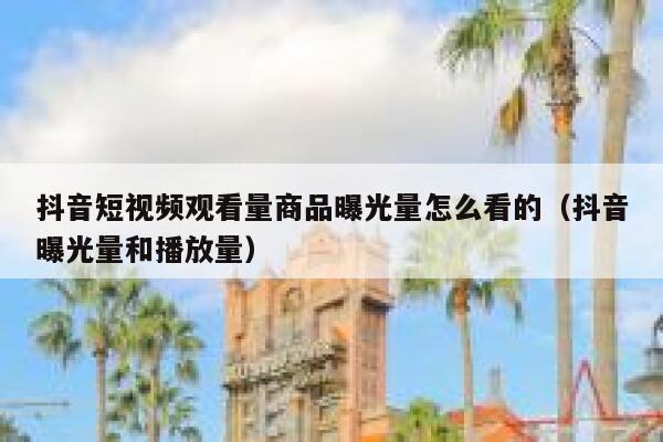 抖音短视频观看量商品曝光量怎么看的（抖音曝光量和播放量） 第1张