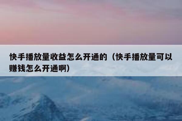 快手播放量收益怎么开通的（快手播放量可以赚钱怎么开通啊） 第1张