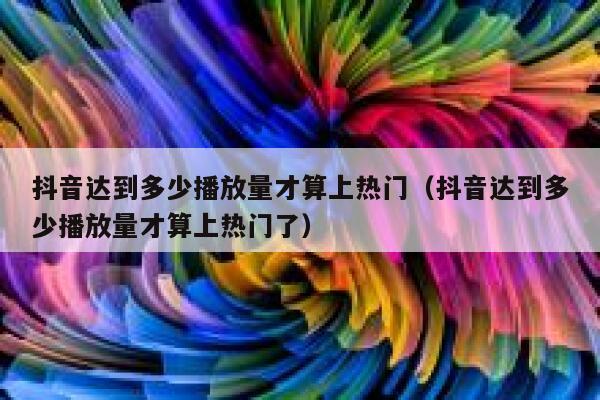 抖音达到多少播放量才算上热门（抖音达到多少播放量才算上热门了） 第1张