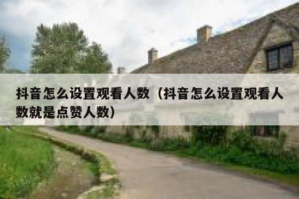 抖音怎么设置观看人数（抖音怎么设置观看人数就是点赞人数） 第1张