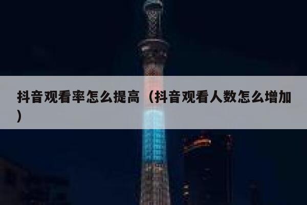 抖音观看率怎么提高（抖音观看人数怎么增加） 第1张