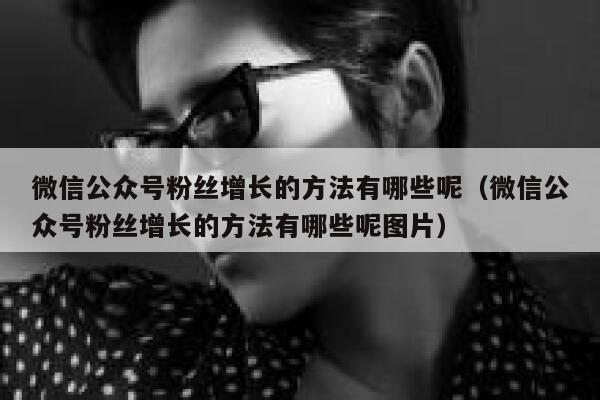 微信公众号粉丝增长的方法有哪些呢（微信公众号粉丝增长的方法有哪些呢图片） 第1张