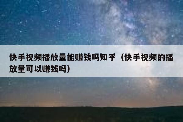 快手视频播放量能赚钱吗知乎（快手视频的播放量可以赚钱吗） 第1张