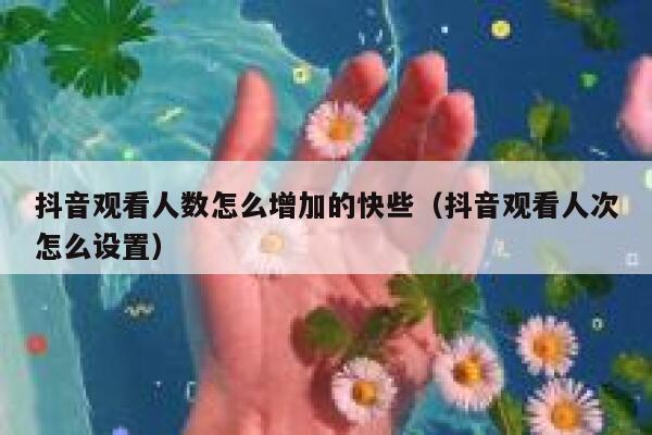 抖音观看人数怎么增加的快些（抖音观看人次怎么设置） 第1张