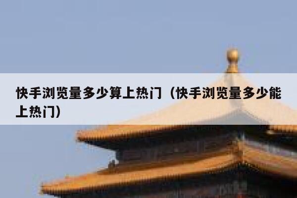 快手浏览量多少算上热门（快手浏览量多少能上热门） 第1张