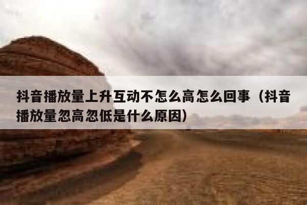 抖音播放量上升互动不怎么高怎么回事（抖音播放量忽高忽低是什么原因） 第1张