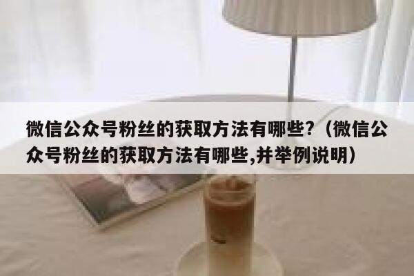 微信公众号粉丝的获取方法有哪些?（微信公众号粉丝的获取方法有哪些,并举例说明） 第1张