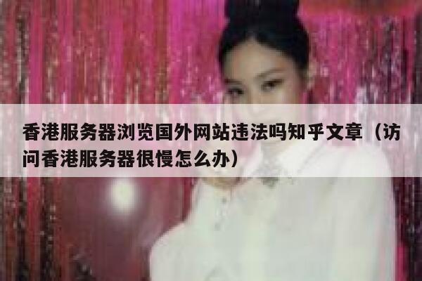 香港服务器浏览国外网站违法吗知乎文章（访问香港服务器很慢怎么办） 第1张