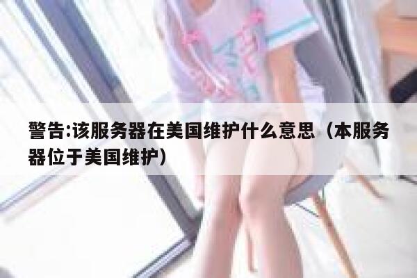 警告:该服务器在美国维护什么意思（本服务器位于美国维护） 第1张