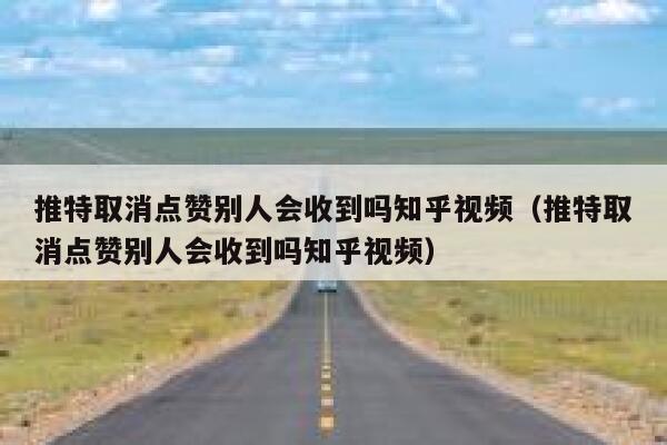 推特取消点赞别人会收到吗知乎视频（推特取消点赞别人会收到吗知乎视频） 第1张