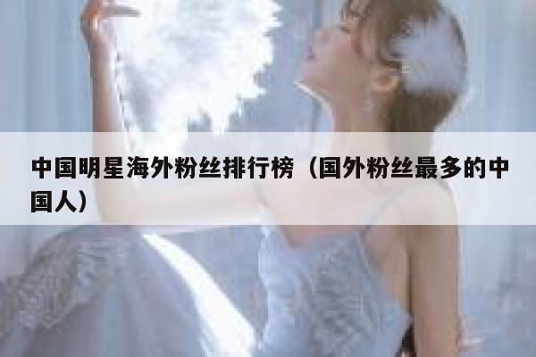 中国明星海外粉丝排行榜（国外粉丝最多的中国人） 第1张