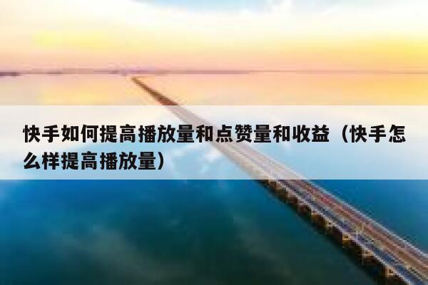 快手如何提高播放量和点赞量和收益（快手怎么样提高播放量） 第1张