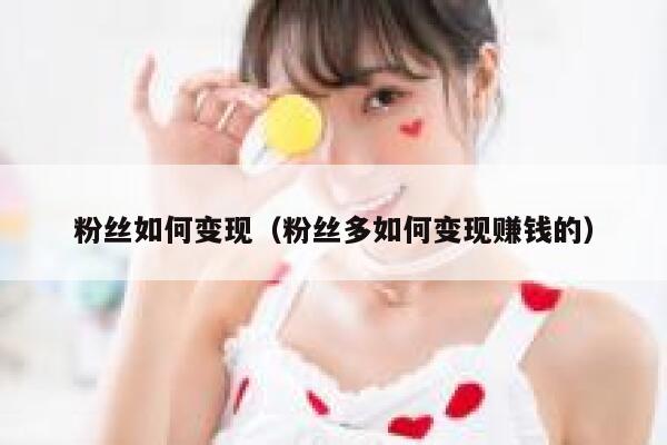 粉丝如何变现（粉丝多如何变现赚钱的） 第1张