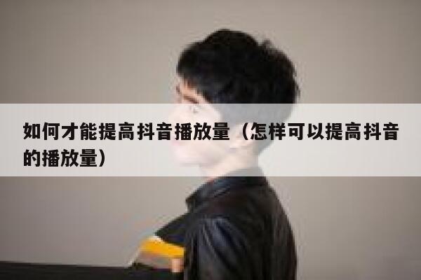 如何才能提高抖音播放量（怎样可以提高抖音的播放量） 第1张
