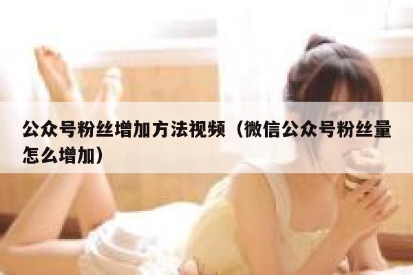 公众号粉丝增加方法视频（微信公众号粉丝量怎么增加） 第1张