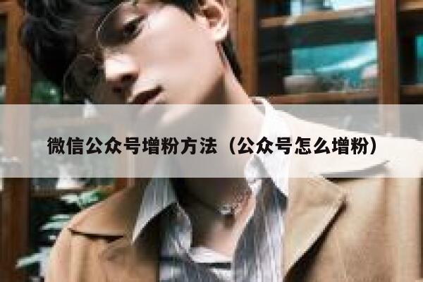 微信公众号增粉方法（公众号怎么增粉） 第1张