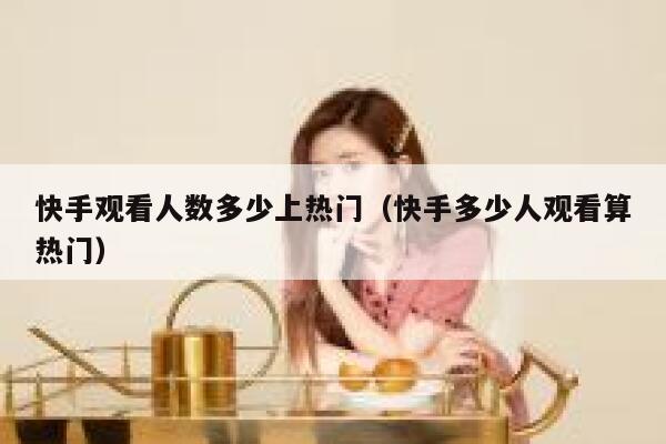 快手观看人数多少上热门（快手多少人观看算热门） 第1张