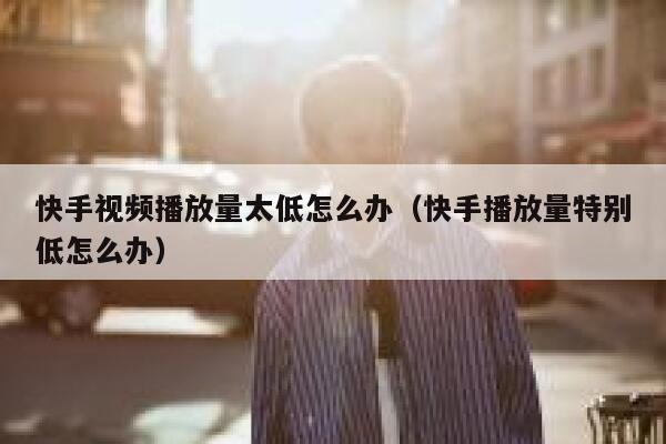 快手视频播放量太低怎么办（快手播放量特别低怎么办） 第1张