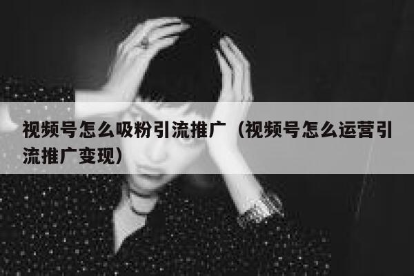 视频号怎么吸粉引流推广（视频号怎么运营引流推广变现） 第1张