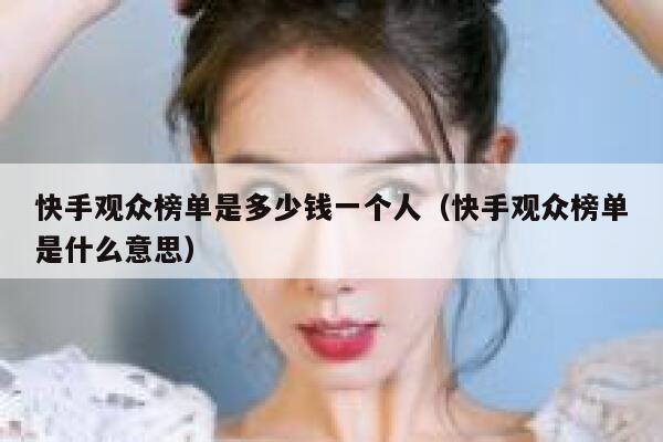 快手观众榜单是多少钱一个人（快手观众榜单是什么意思） 第1张