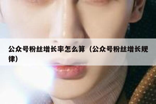 公众号粉丝增长率怎么算（公众号粉丝增长规律） 第1张