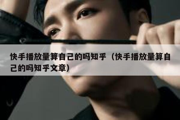 快手播放量算自己的吗知乎（快手播放量算自己的吗知乎文章） 第1张