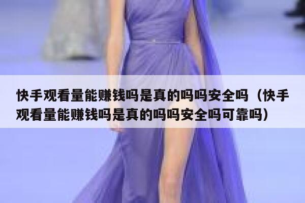 快手观看量能赚钱吗是真的吗吗安全吗（快手观看量能赚钱吗是真的吗吗安全吗可靠吗） 第1张