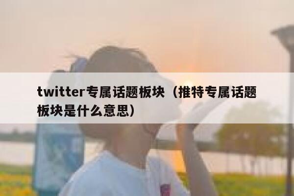 twitter专属话题板块（推特专属话题板块是什么意思） 第1张