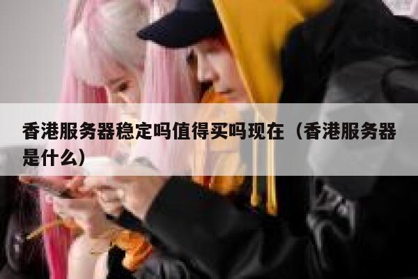 香港服务器稳定吗值得买吗现在（香港服务器是什么） 第1张