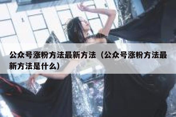 公众号涨粉方法最新方法（公众号涨粉方法最新方法是什么） 第1张