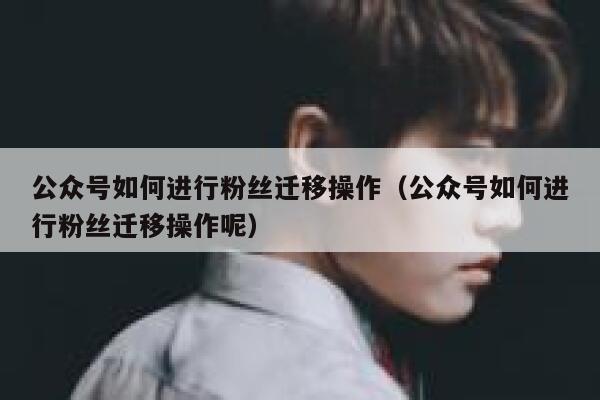 公众号如何进行粉丝迁移操作（公众号如何进行粉丝迁移操作呢） 第1张