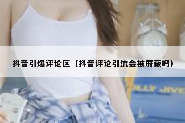 抖音引爆评论区（抖音评论引流会被屏蔽吗） 第1张