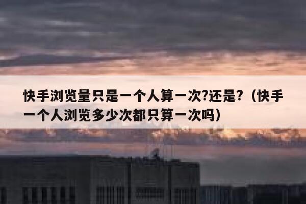 快手浏览量只是一个人算一次?还是?（快手一个人浏览多少次都只算一次吗） 第1张