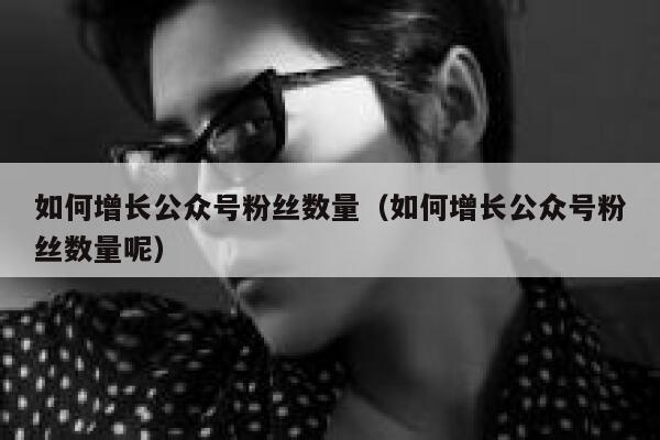 如何增长公众号粉丝数量（如何增长公众号粉丝数量呢） 第1张