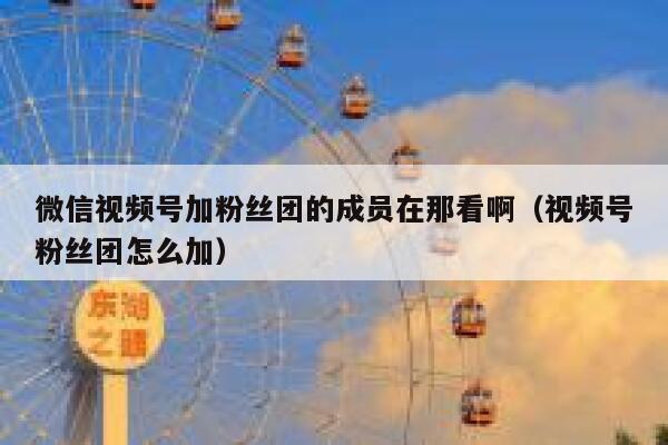 微信视频号加粉丝团的成员在那看啊（视频号粉丝团怎么加） 第1张