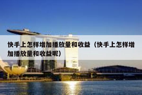 快手上怎样增加播放量和收益（快手上怎样增加播放量和收益呢） 第1张