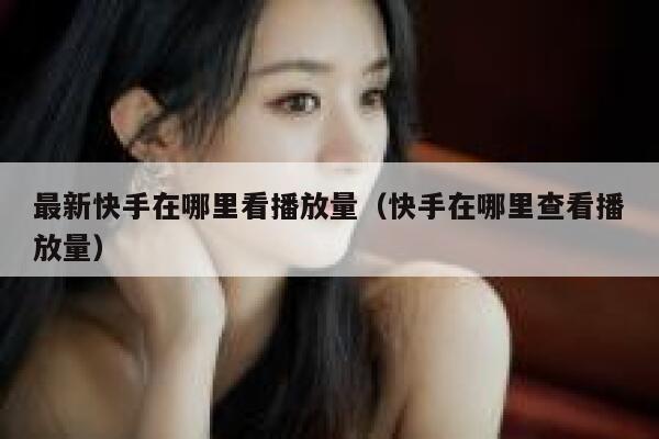 最新快手在哪里看播放量（快手在哪里查看播放量） 第1张