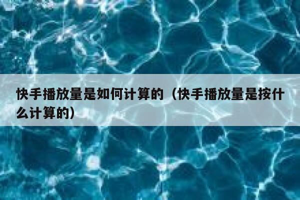 快手播放量是如何计算的（快手播放量是按什么计算的） 第1张