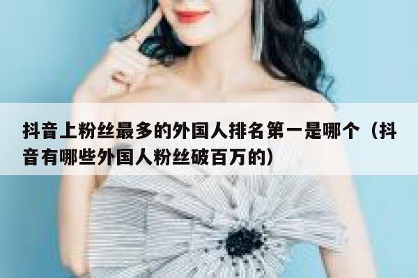 抖音上粉丝最多的外国人排名第一是哪个（抖音有哪些外国人粉丝破百万的） 第1张