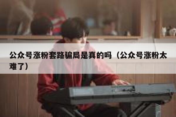 公众号涨粉套路骗局是真的吗（公众号涨粉太难了） 第1张