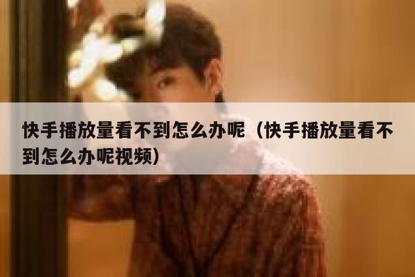 快手播放量看不到怎么办呢（快手播放量看不到怎么办呢视频） 第1张