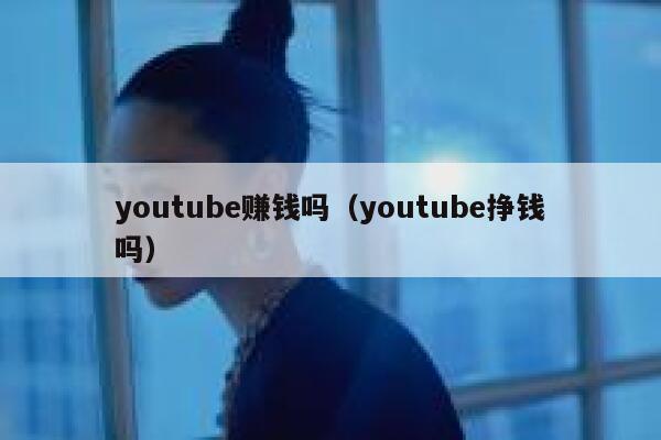 youtube赚钱吗（youtube挣钱吗） 第1张