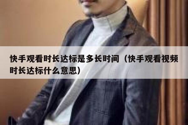 快手观看时长达标是多长时间（快手观看视频时长达标什么意思） 第1张