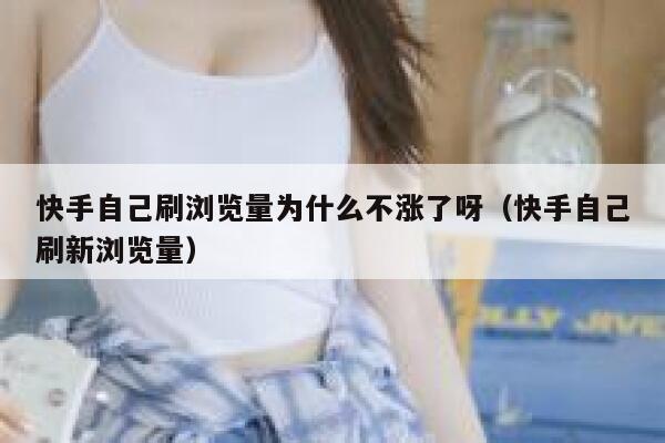 快手自己刷浏览量为什么不涨了呀（快手自己刷新浏览量） 第1张