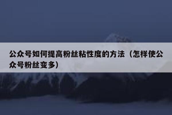 公众号如何提高粉丝粘性度的方法（怎样使公众号粉丝变多） 第1张