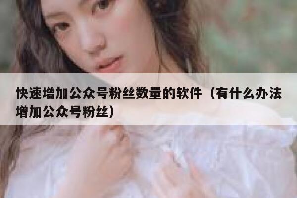 快速增加公众号粉丝数量的软件（有什么办法增加公众号粉丝） 第1张