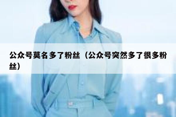 公众号莫名多了粉丝（公众号突然多了很多粉丝） 第1张