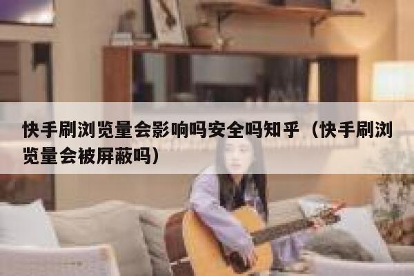 快手刷浏览量会影响吗安全吗知乎（快手刷浏览量会被屏蔽吗） 第1张